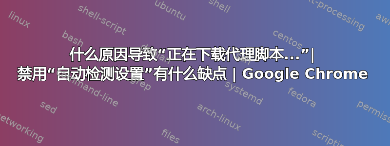 什么原因导致“正在下载代理脚本...”| 禁用“自动检测设置”有什么缺点 | Google Chrome