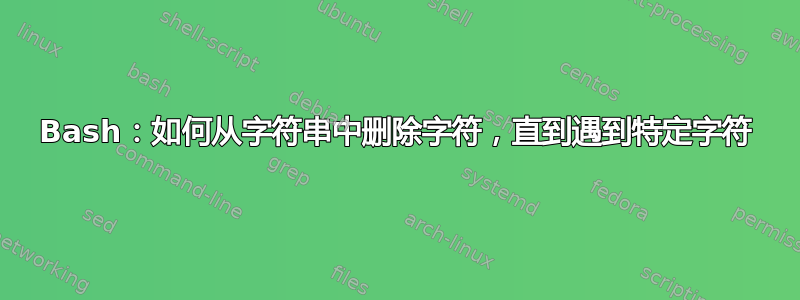 Bash：如何从字符串中删除字符，直到遇到特定字符