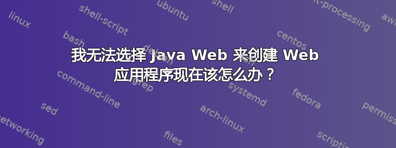 我无法选择 Java Web 来创建 Web 应用程序现在该怎么办？