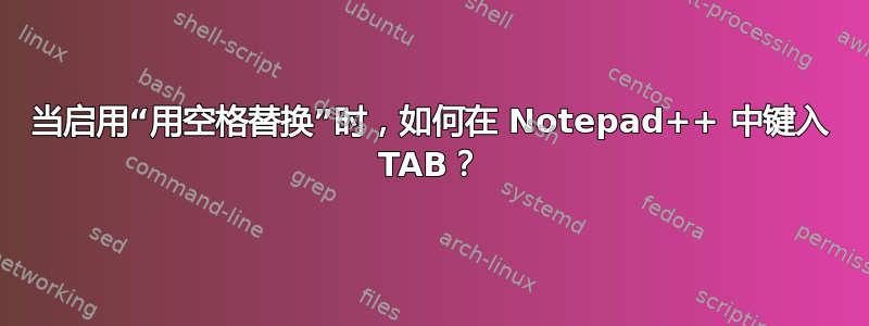 当启用“用空格替换”时，如何在 Notepad++ 中键入 TAB？