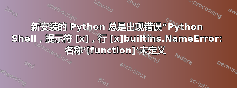 新安装的 Python 总是出现错误“Python Shell，提示符 [x]，行 [x]builtins.NameError: 名称‘[function]’未定义 