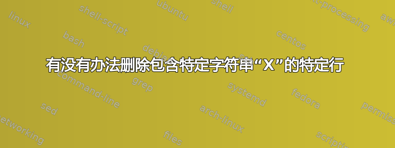 有没有办法删除包含特定字符串“X”的特定行