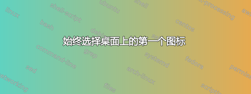 始终选择桌面上的第一个图标