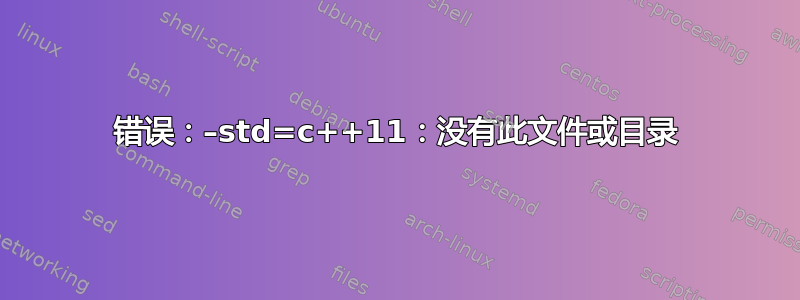 错误：–std=c++11：没有此文件或目录