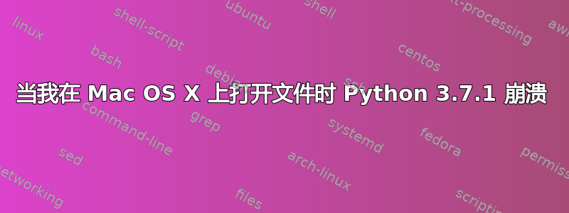 当我在 Mac OS X 上打开文件时 Python 3.7.1 崩溃