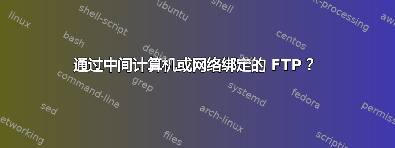 通过中间计算机或网络绑定的 FTP？