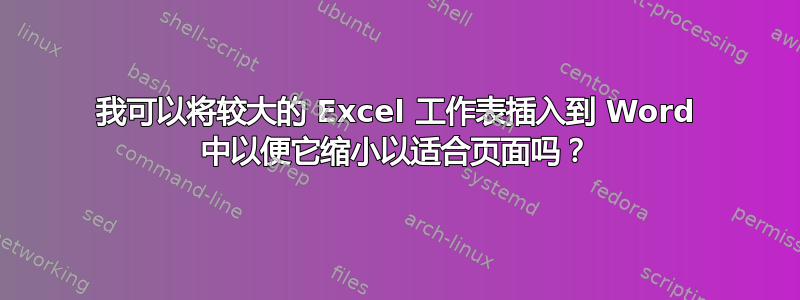 我可以将较大的 Excel 工作表插入到 Word 中以便它缩小以适合页面吗？