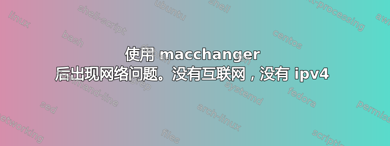 使用 macchanger 后出现网络问题。没有互联网，没有 ipv4