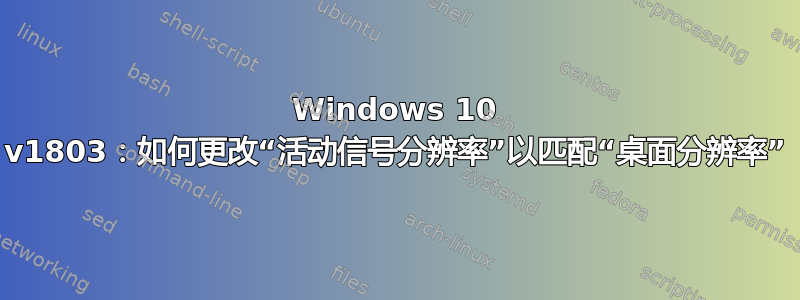 Windows 10 v1803：如何更改“活动信号分辨率”以匹配“桌面分辨率”