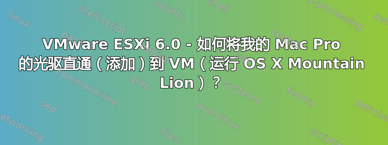 VMware ESXi 6.0 - 如何将我的 Mac Pro 的光驱直通（添加）到 VM（运行 OS X Mountain Lion）？