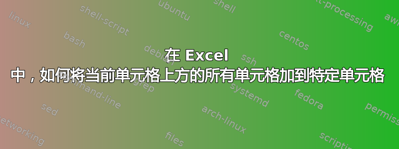 在 Excel 中，如何将当前单元格上方的所有单元格加到特定单元格