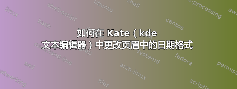 如何在 Kate（kde 文本编辑器）中更改页眉中的日期格式