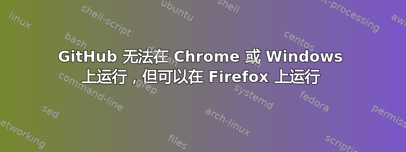 GitHub 无法在 Chrome 或 Windows 上运行，但可以在 Firefox 上运行