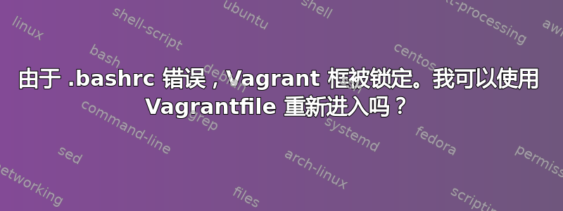 由于 .bashrc 错误，Vagrant 框被锁定。我可以使用 Vagrantfile 重新进入吗？