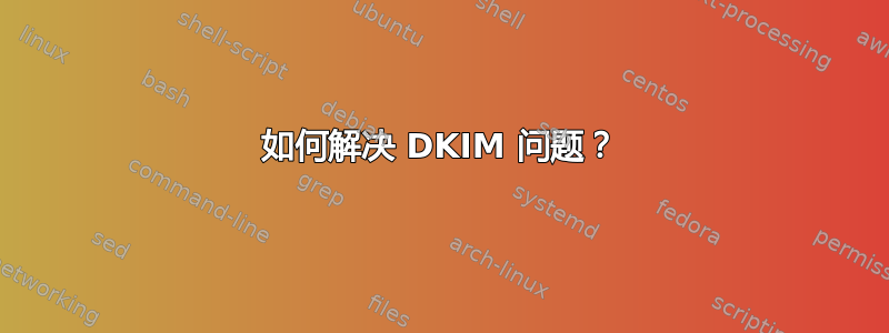 如何解决 DKIM 问题？