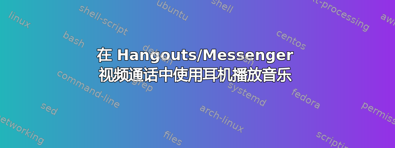 在 Hangouts/Messenger 视频通话中使用耳机播放音乐