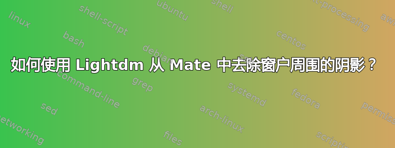 如何使用 Lightdm 从 Mate 中去除窗户周围的阴影？