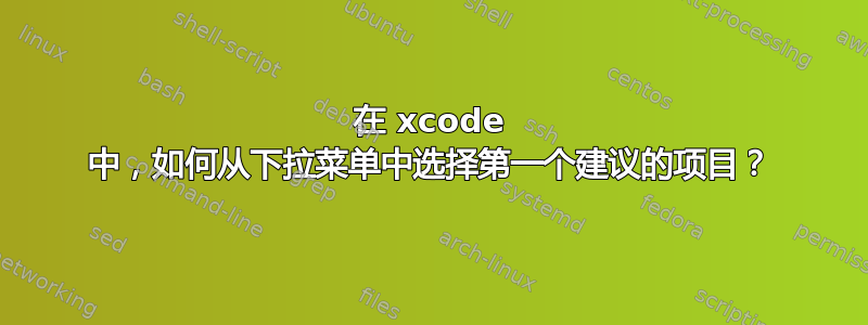 在 xcode 中，如何从下拉菜单中选择第一个建议的项目？