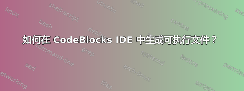 如何在 CodeBlocks IDE 中生成可执行文件？