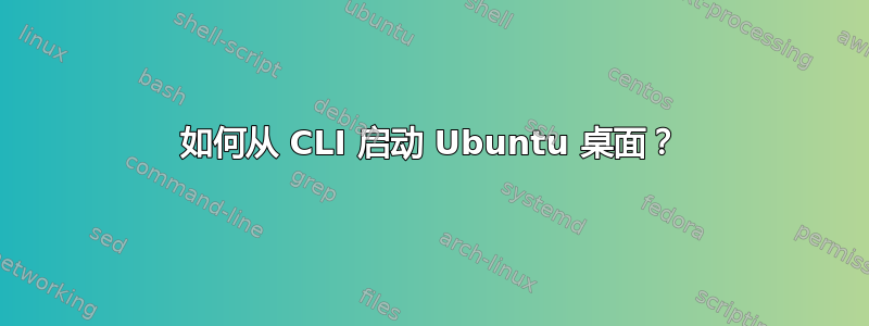 如何从 CLI 启动 Ubuntu 桌面？