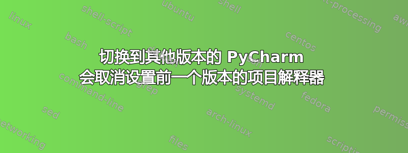 切换到其他版本的 PyCharm 会取消设置前一个版本的项目解释器