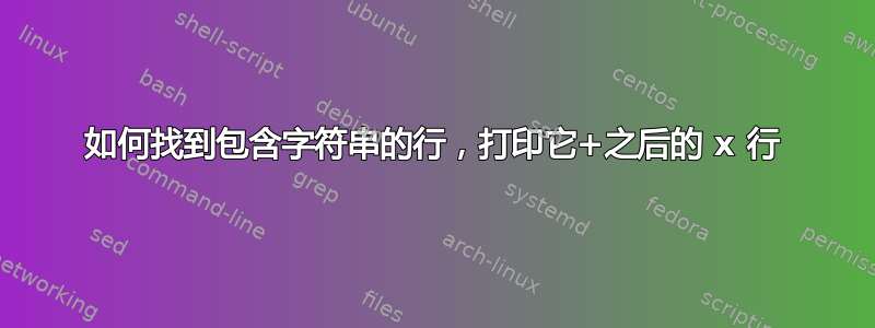 如何找到包含字符串的行，打印它+之后的 x 行