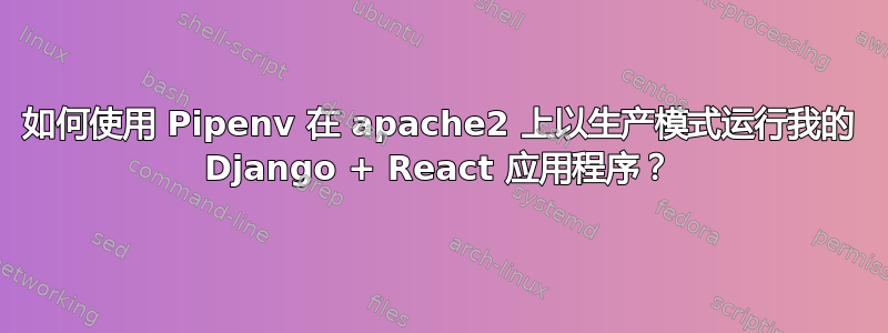 如何使用 Pipenv 在 apache2 上以生产模式运行我的 Django + React 应用程序？