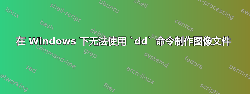 在 Windows 下无法使用 `dd` 命令制作图像文件