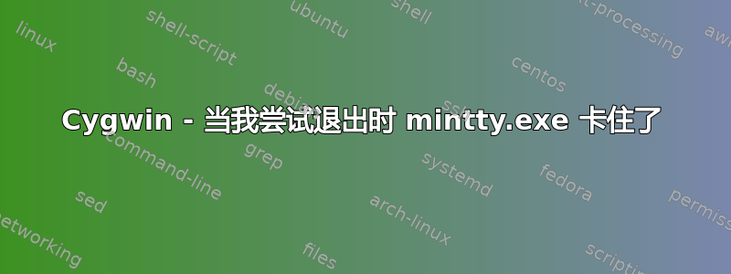 Cygwin - 当我尝试退出时 mintty.exe 卡住了