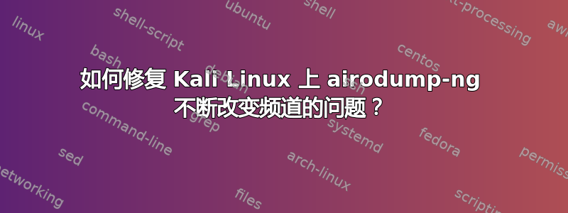 如何修复 Kali Linux 上 airodump-ng 不断改变频道的问题？