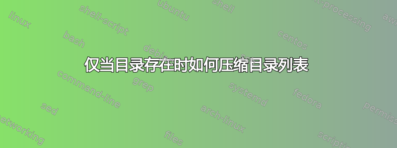 仅当目录存在时如何压缩目录列表