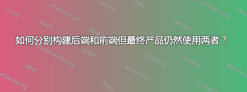 如何分别构建后端和前端但最终产品仍然使用两者？