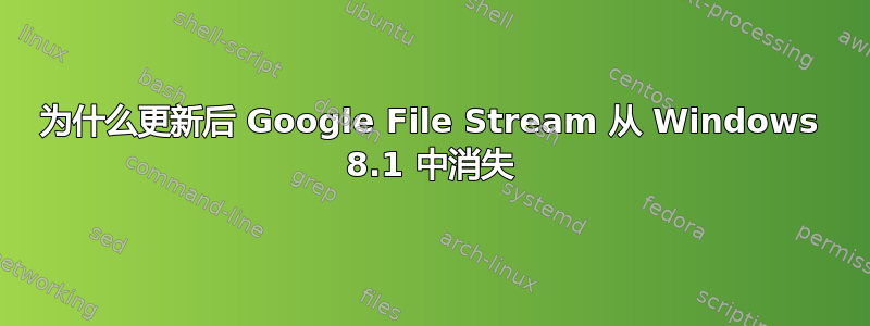 为什么更新后 Google File Stream 从 Windows 8.1 中消失