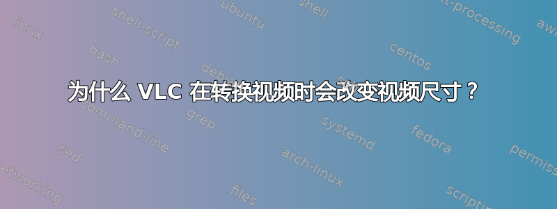 为什么 VLC 在转换视频时会改变视频尺寸？