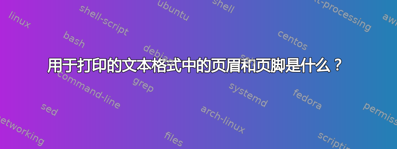 用于打印的文本格式中的页眉和页脚是什么？