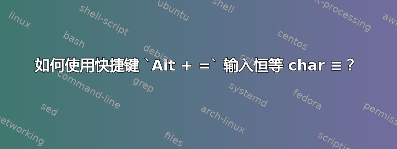 如何使用快捷键 `Alt + =` 输入恒等 char ≡？
