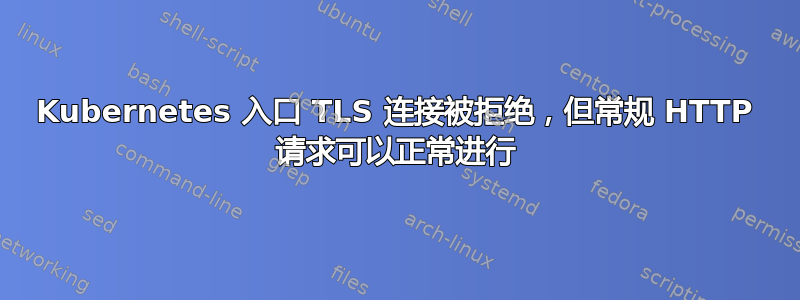 Kubernetes 入口 TLS 连接被拒绝，但常规 HTTP 请求可以正常进行