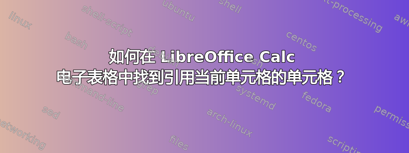 如何在 LibreOffice Calc 电子表格中找到引用当前单元格的单元格？