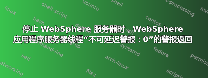 停止 WebSphere 服务器时，WebSphere 应用程序服务器线程“不可延迟警报：0”的警报返回