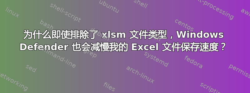 为什么即使排除了 xlsm 文件类型，Windows Defender 也会减慢我的 Excel 文件保存速度？