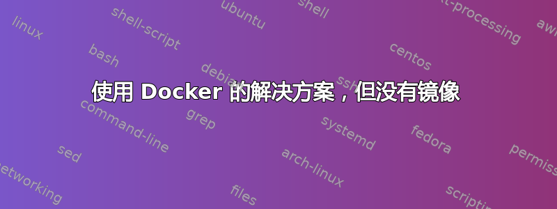 使用 Docker 的解决方案，但没有镜像