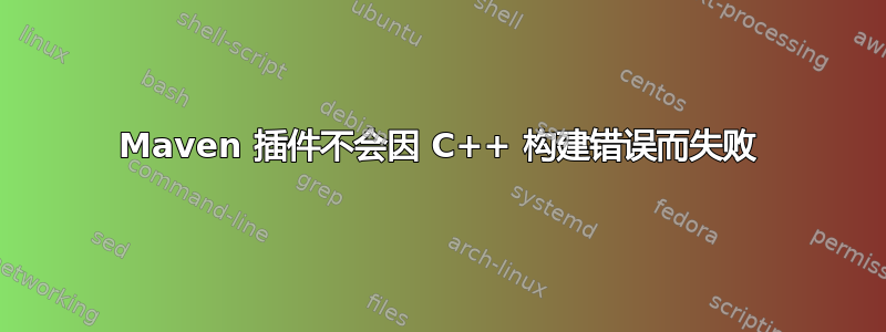 Maven 插件不会因 C++ 构建错误而失败