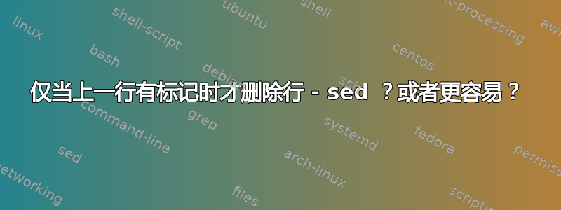 仅当上一行有标记时才删除行 - sed ？或者更容易？