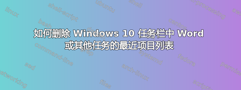 如何删除 Windows 10 任务栏中 Word 或其他任务的最近项目列表