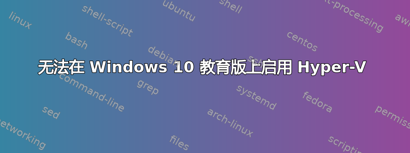 无法在 Windows 10 教育版上启用 Hyper-V