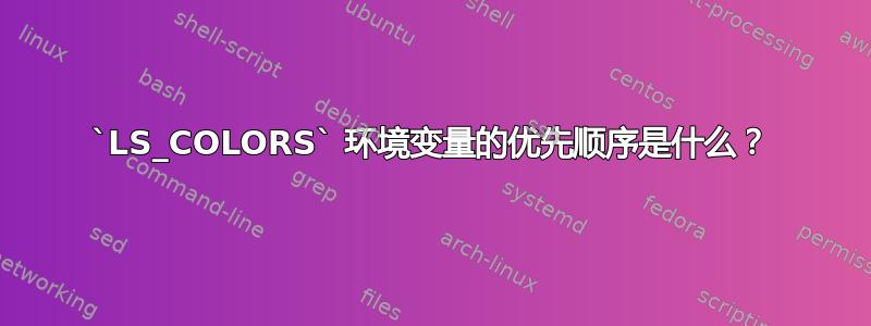 `LS_COLORS` 环境变量的优先顺序是什么？