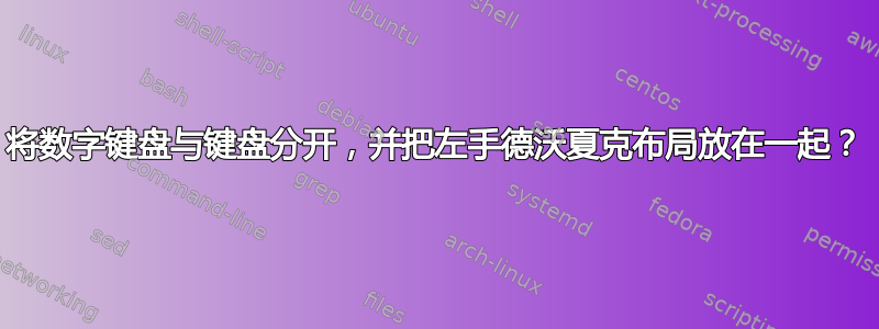 将数字键盘与键盘分开，并把左手德沃夏克布局放在一起？