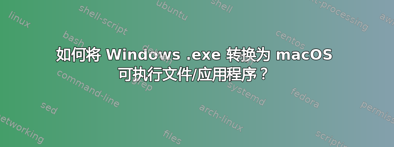 如何将 Windows .exe 转换为 macOS 可执行文件/应用程序？