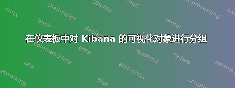 在仪表板中对 Kibana 的可视化对象进行分组