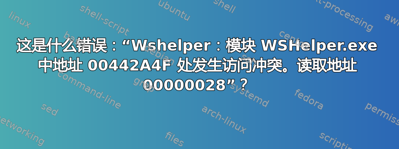 这是什么错误：“Wshelper：模块 WSHelper.exe 中地址 00442A4F 处发生访问冲突。读取地址 00000028”？